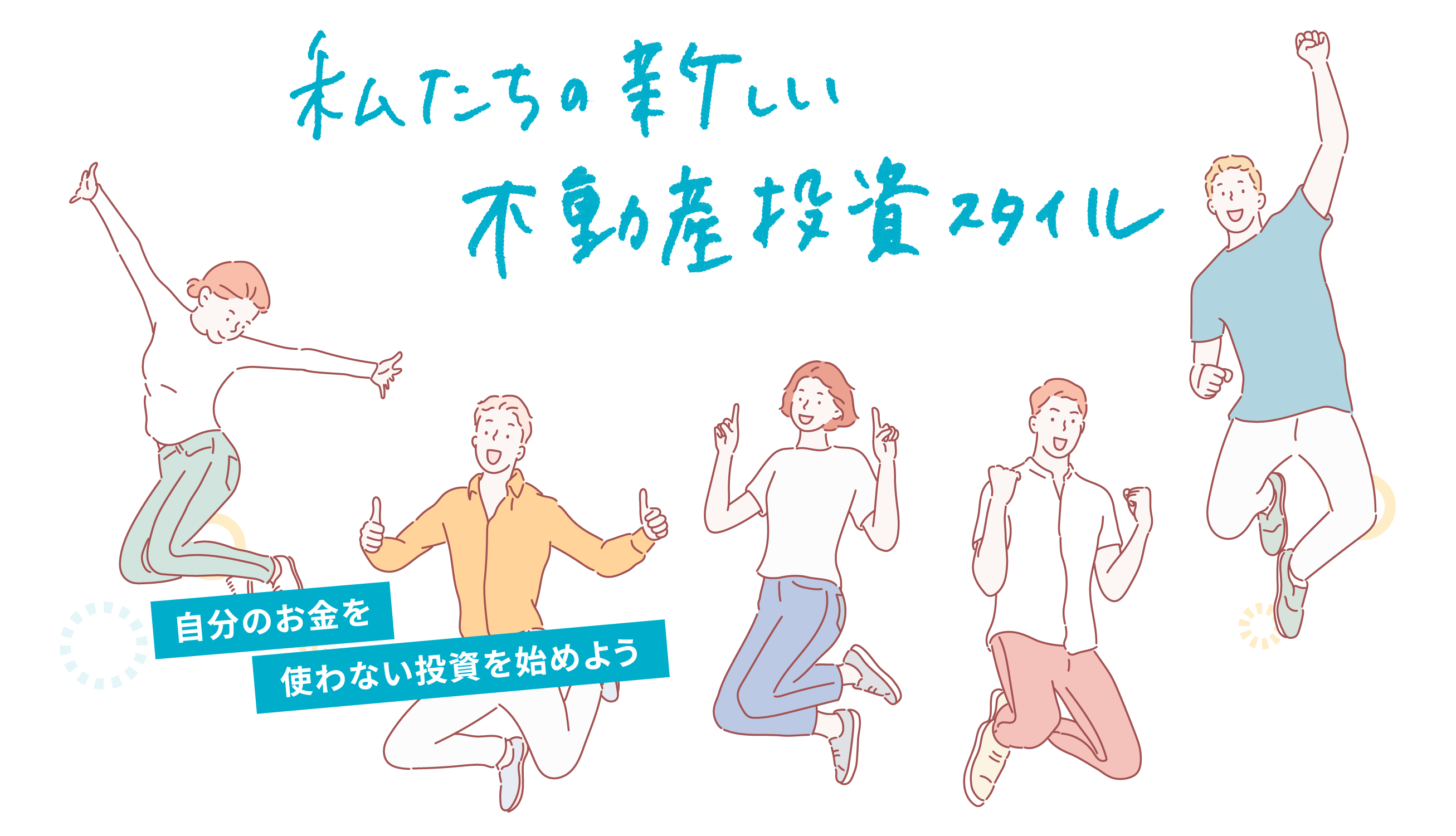 hello!私たちの新しい
            不動産投資スタイル。自分のお金を必要としない投資を始めよう